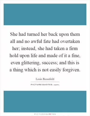 She had turned her back upon them all and no awful fate had overtaken her; instead, she had taken a firm hold upon life and made of it a fine, even glittering, success; and this is a thing which is not easily forgiven Picture Quote #1