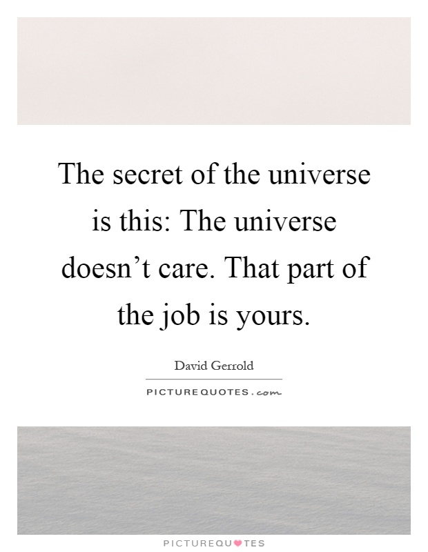 The secret of the universe is this: The universe doesn't care. That part of the job is yours Picture Quote #1