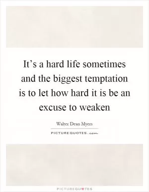 It’s a hard life sometimes and the biggest temptation is to let how hard it is be an excuse to weaken Picture Quote #1