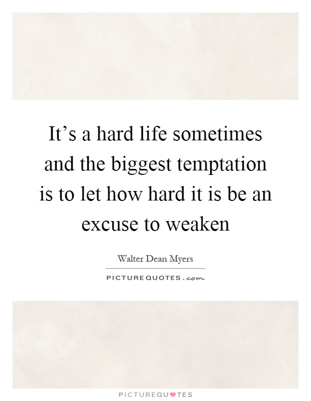 It's a hard life sometimes and the biggest temptation is to let how hard it is be an excuse to weaken Picture Quote #1