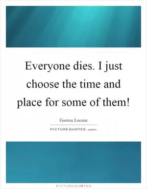Everyone dies. I just choose the time and place for some of them! Picture Quote #1