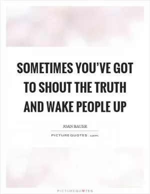 Sometimes you’ve got to shout the truth and wake people up Picture Quote #1