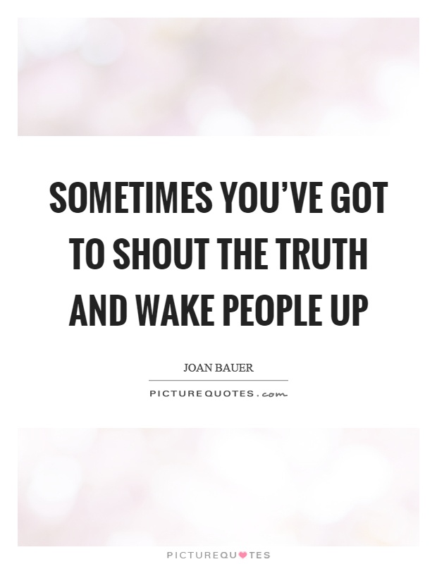 Sometimes you've got to shout the truth and wake people up Picture Quote #1
