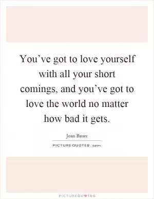 You’ve got to love yourself with all your short comings, and you’ve got to love the world no matter how bad it gets Picture Quote #1