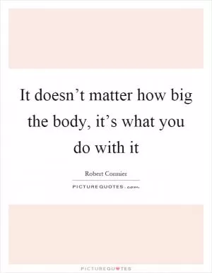 It doesn’t matter how big the body, it’s what you do with it Picture Quote #1
