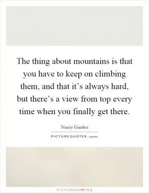 The thing about mountains is that you have to keep on climbing them, and that it’s always hard, but there’s a view from top every time when you finally get there Picture Quote #1