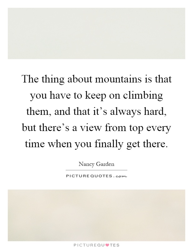 The thing about mountains is that you have to keep on climbing them, and that it's always hard, but there's a view from top every time when you finally get there Picture Quote #1