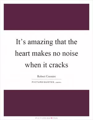 It’s amazing that the heart makes no noise when it cracks Picture Quote #1