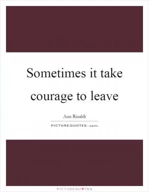 Sometimes it take courage to leave Picture Quote #1