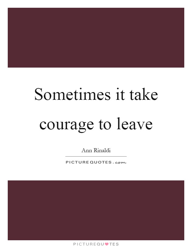 Sometimes it take courage to leave Picture Quote #1
