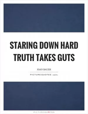 Staring down hard truth takes guts Picture Quote #1