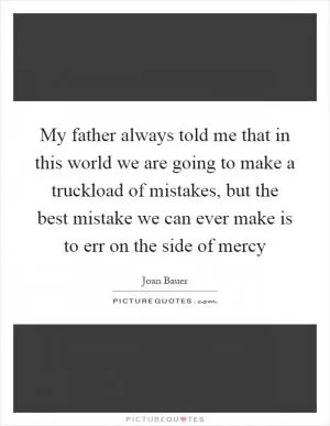 My father always told me that in this world we are going to make a truckload of mistakes, but the best mistake we can ever make is to err on the side of mercy Picture Quote #1