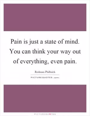 Pain is just a state of mind. You can think your way out of everything, even pain Picture Quote #1