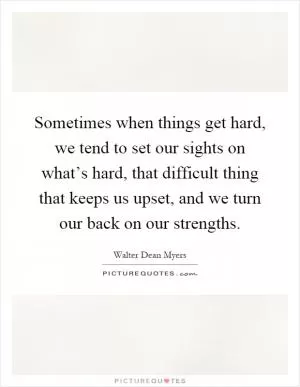 Sometimes when things get hard, we tend to set our sights on what’s hard, that difficult thing that keeps us upset, and we turn our back on our strengths Picture Quote #1