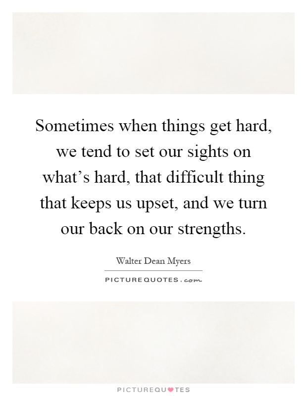 Sometimes when things get hard, we tend to set our sights on what's hard, that difficult thing that keeps us upset, and we turn our back on our strengths Picture Quote #1
