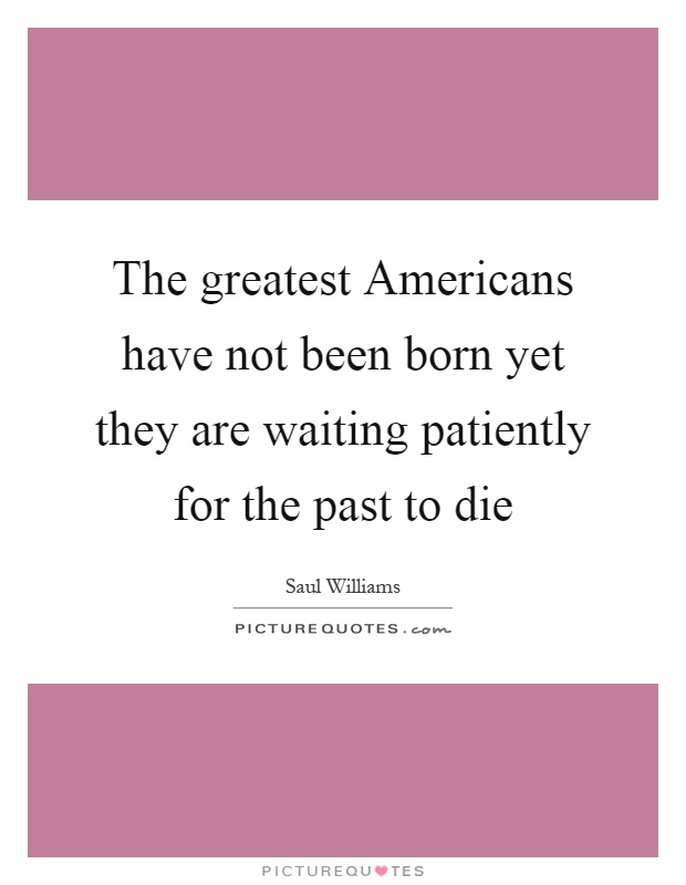 The greatest Americans have not been born yet they are waiting patiently for the past to die Picture Quote #1