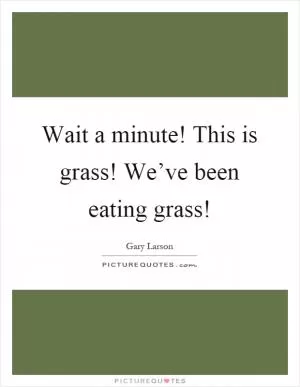 Wait a minute! This is grass! We’ve been eating grass! Picture Quote #1