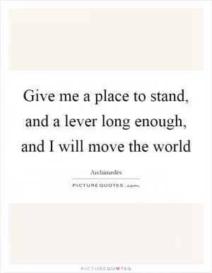 Give me a place to stand, and a lever long enough, and I will move the world Picture Quote #1