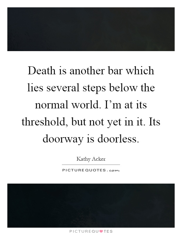 Death is another bar which lies several steps below the normal world. I'm at its threshold, but not yet in it. Its doorway is doorless Picture Quote #1