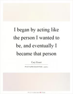 I began by acting like the person I wanted to be, and eventually I became that person Picture Quote #1