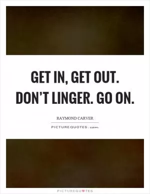 Get in, get out. Don’t linger. Go on Picture Quote #1