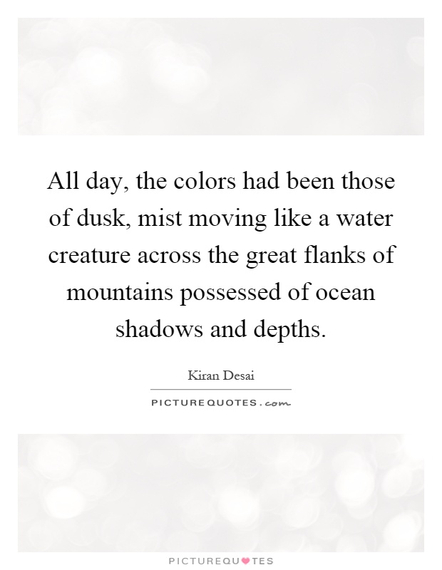 All day, the colors had been those of dusk, mist moving like a water creature across the great flanks of mountains possessed of ocean shadows and depths Picture Quote #1