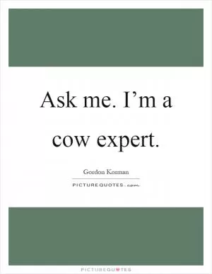 Ask me. I’m a cow expert Picture Quote #1
