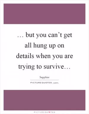 … but you can’t get all hung up on details when you are trying to survive… Picture Quote #1