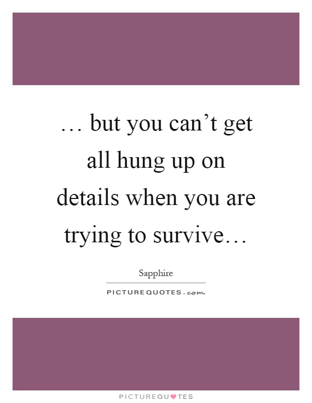 … but you can't get all hung up on details when you are trying to survive… Picture Quote #1