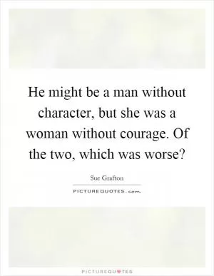 He might be a man without character, but she was a woman without courage. Of the two, which was worse? Picture Quote #1