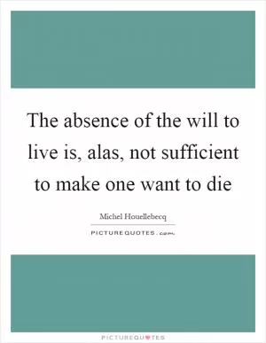 The absence of the will to live is, alas, not sufficient to make one want to die Picture Quote #1