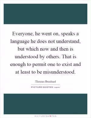 Everyone, he went on, speaks a language he does not understand, but which now and then is understood by others. That is enough to permit one to exist and at least to be misunderstood Picture Quote #1