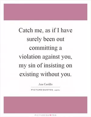 Catch me, as if I have surely been out committing a violation against you, my sin of insisting on existing without you Picture Quote #1