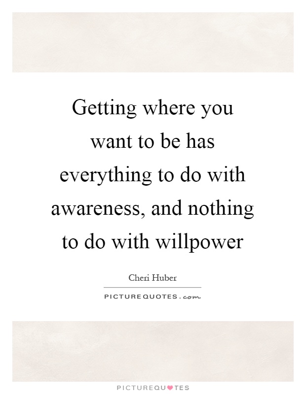 Getting where you want to be has everything to do with awareness, and nothing to do with willpower Picture Quote #1