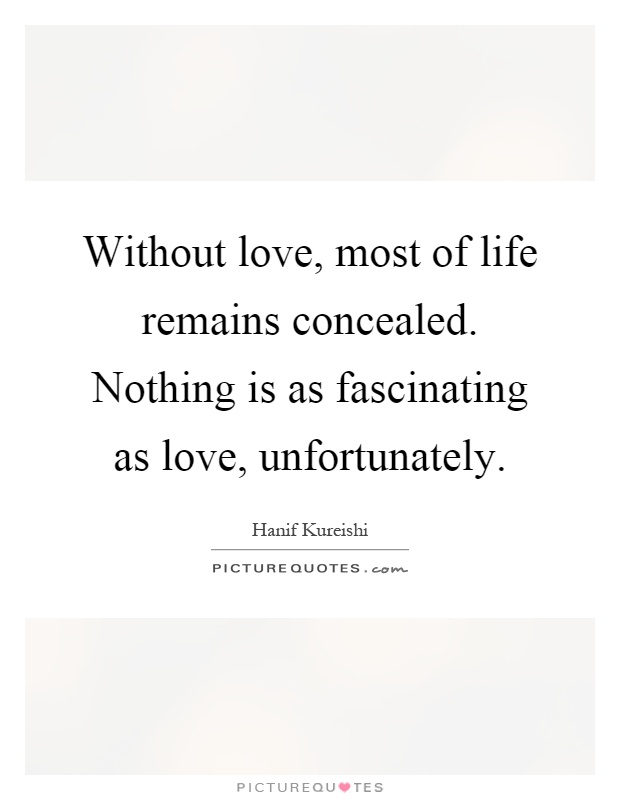 Without love, most of life remains concealed. Nothing is as fascinating as love, unfortunately Picture Quote #1