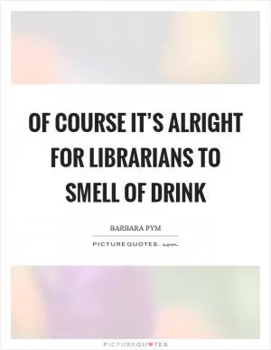 Of course it’s alright for librarians to smell of drink Picture Quote #1