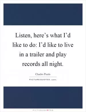 Listen, here’s what I’d like to do: I’d like to live in a trailer and play records all night Picture Quote #1
