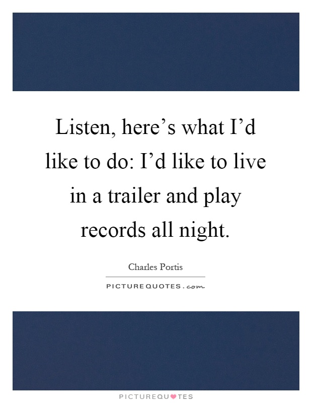 Listen, here's what I'd like to do: I'd like to live in a trailer and play records all night Picture Quote #1