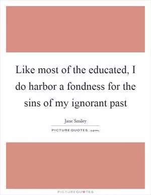 Like most of the educated, I do harbor a fondness for the sins of my ignorant past Picture Quote #1