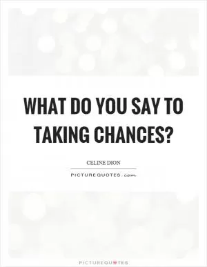 What do you say to taking chances? Picture Quote #1