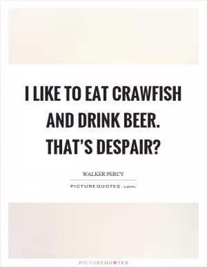 I like to eat crawfish and drink beer. That’s despair? Picture Quote #1