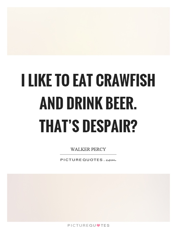 I like to eat crawfish and drink beer. That's despair? Picture Quote #1