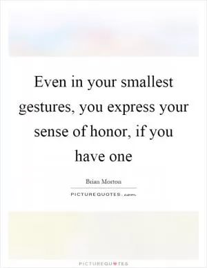 Even in your smallest gestures, you express your sense of honor, if you have one Picture Quote #1