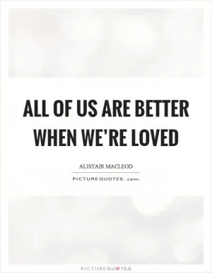 All of us are better when we’re loved Picture Quote #1