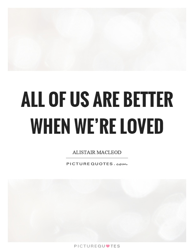 All of us are better when we're loved Picture Quote #1