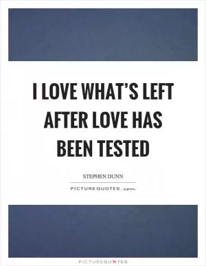 I love what’s left after love has been tested Picture Quote #1