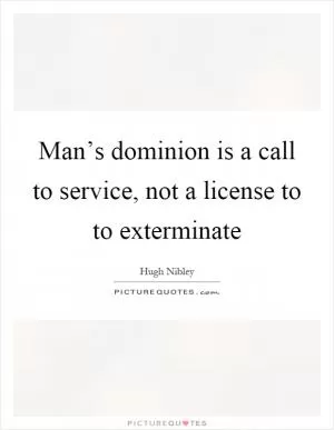 Man’s dominion is a call to service, not a license to to exterminate Picture Quote #1