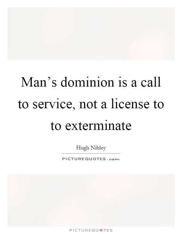 Man's dominion is a call to service, not a license to to exterminate Picture Quote #1