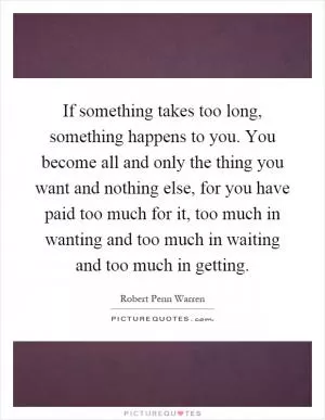 If something takes too long, something happens to you. You become all and only the thing you want and nothing else, for you have paid too much for it, too much in wanting and too much in waiting and too much in getting Picture Quote #1