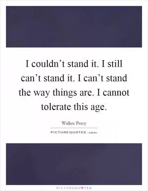 I couldn’t stand it. I still can’t stand it. I can’t stand the way things are. I cannot tolerate this age Picture Quote #1